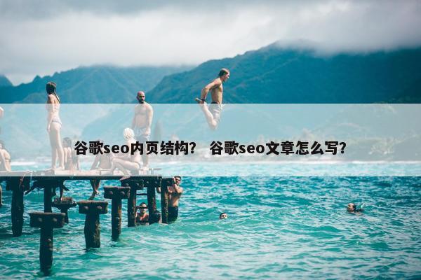 谷歌seo内页结构？ 谷歌seo文章怎么写？
