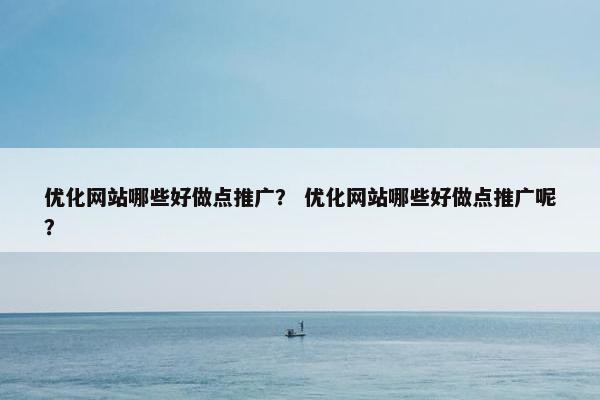 优化网站哪些好做点推广？ 优化网站哪些好做点推广呢？