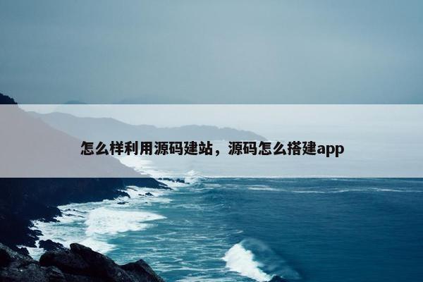 怎么样利用源码建站，源码怎么搭建app