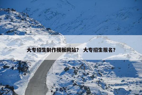 大专招生制作模板网站？ 大专招生报名？