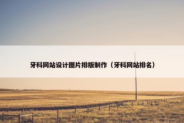 牙科网站设计图片排版制作（牙科网站排名）