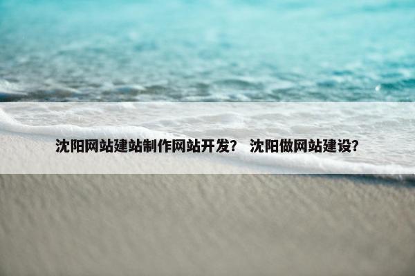 沈阳网站建站制作网站开发？ 沈阳做网站建设？