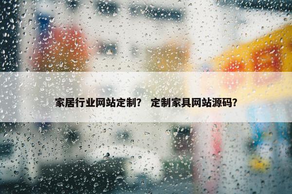 家居行业网站定制？ 定制家具网站源码？