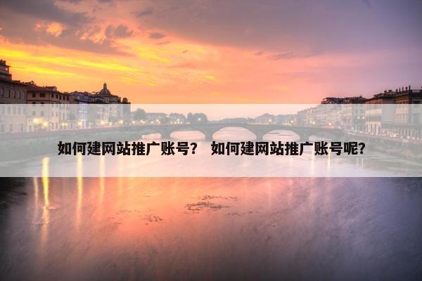 如何建网站推广账号？ 如何建网站推广账号呢？