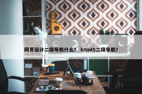 网页设计二级导航什么？ html5二级导航？