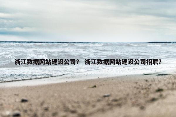浙江数据网站建设公司？ 浙江数据网站建设公司招聘？