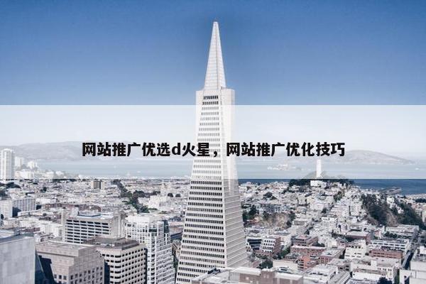 网站推广优选d火星，网站推广优化技巧