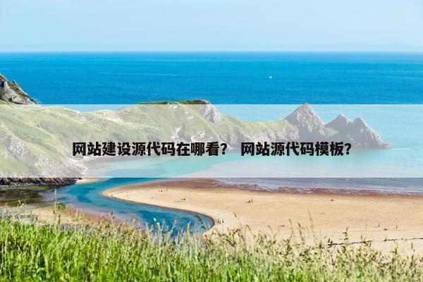 网站建设源代码在哪看？ 网站源代码模板？