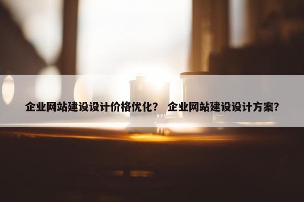 企业网站建设设计价格优化？ 企业网站建设设计方案？