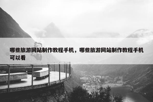 哪些旅游网站制作教程手机，哪些旅游网站制作教程手机可以看
