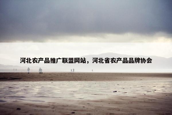 河北农产品推广联盟网站，河北省农产品品牌协会