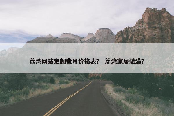 荔湾网站定制费用价格表？ 荔湾家居装潢？
