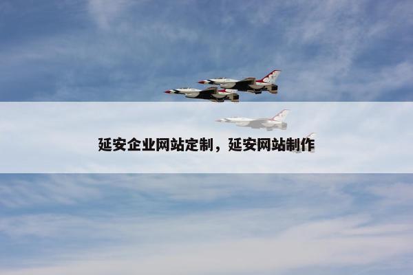 延安企业网站定制，延安网站制作