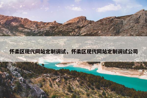 怀柔区现代网站定制调试，怀柔区现代网站定制调试公司