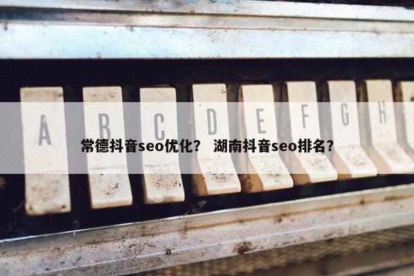 常德抖音seo优化？ 湖南抖音seo排名？