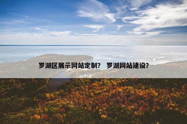 罗湖区展示网站定制？ 罗湖网站建设？