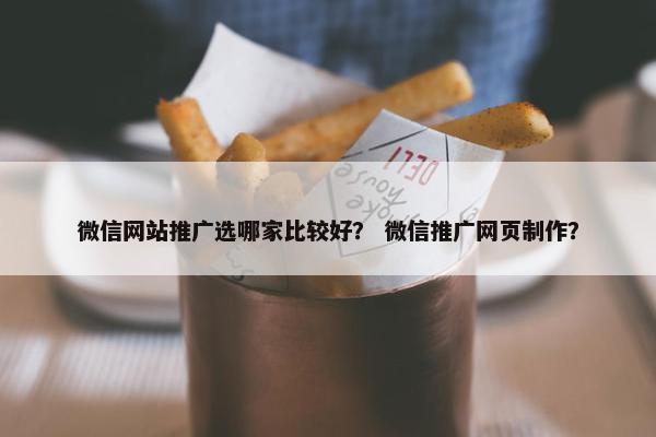 微信网站推广选哪家比较好？ 微信推广网页制作？