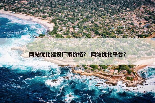 网站优化建设厂家价格？ 网站优化平台？