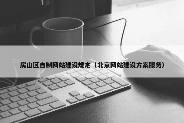 房山区自制网站建设规定（北京网站建设方案服务）