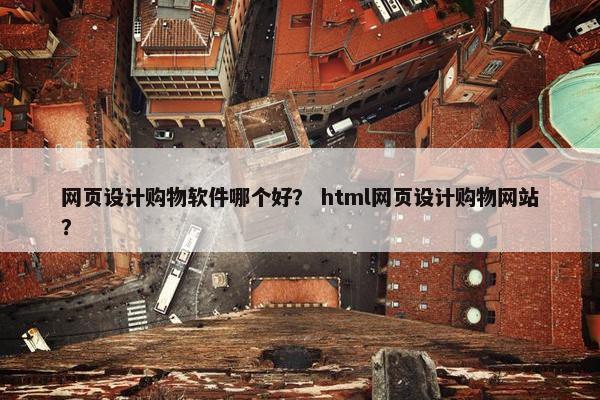 网页设计购物软件哪个好？ html网页设计购物网站？