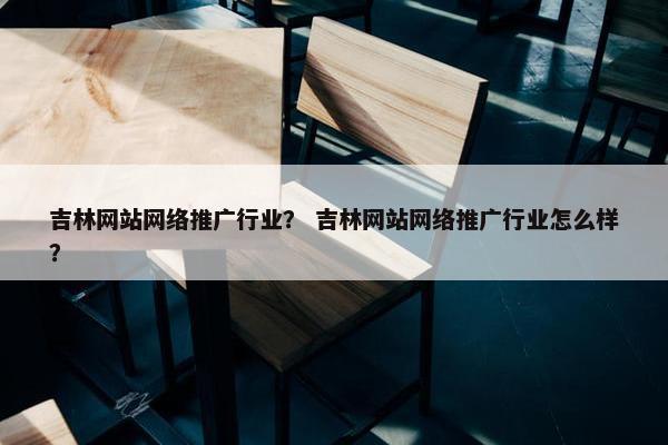 吉林网站网络推广行业？ 吉林网站网络推广行业怎么样？