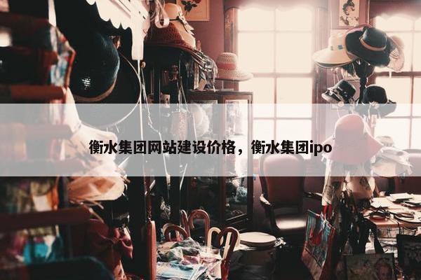 衡水集团网站建设价格，衡水集团ipo