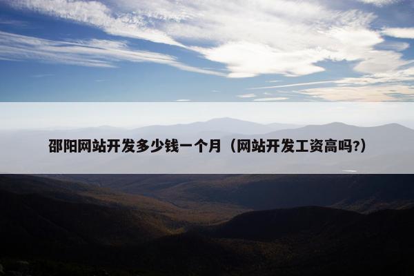 邵阳网站开发多少钱一个月（网站开发工资高吗?）