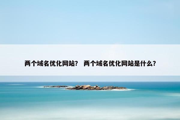 两个域名优化网站？ 两个域名优化网站是什么？