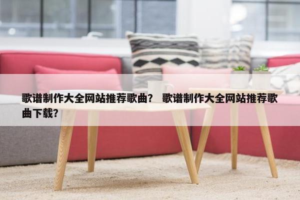歌谱制作大全网站推荐歌曲？ 歌谱制作大全网站推荐歌曲下载？