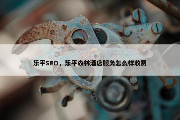 乐平SEO，乐平森林酒店服务怎么样收费