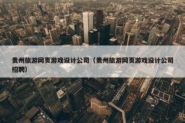 贵州旅游网页游戏设计公司（贵州旅游网页游戏设计公司招聘）
