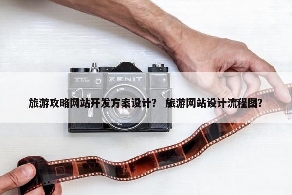 旅游攻略网站开发方案设计？ 旅游网站设计流程图？