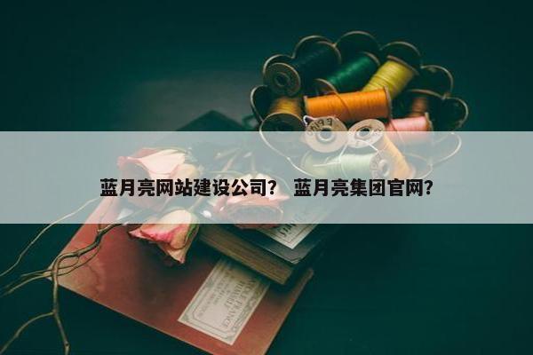 蓝月亮网站建设公司？ 蓝月亮集团官网？