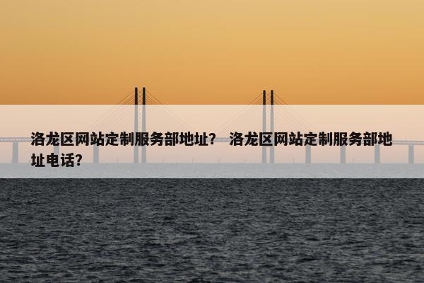 洛龙区网站定制服务部地址？ 洛龙区网站定制服务部地址电话？