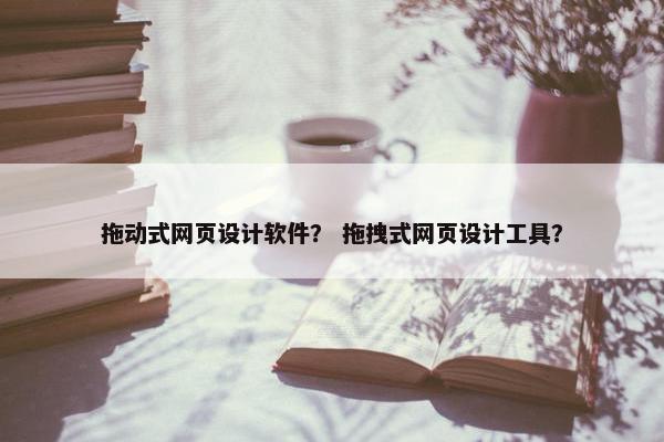 拖动式网页设计软件？ 拖拽式网页设计工具？