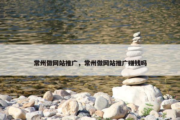 常州做网站推广，常州做网站推广赚钱吗