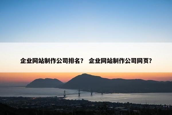 企业网站制作公司排名？ 企业网站制作公司网页？
