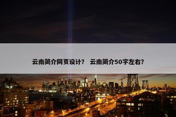 云南简介网页设计？ 云南简介50字左右？