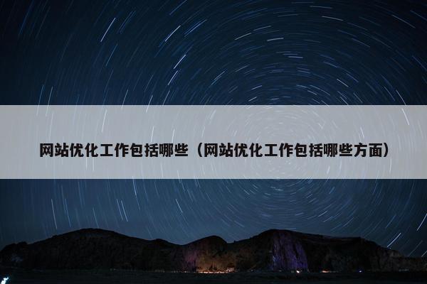 网站优化工作包括哪些（网站优化工作包括哪些方面）