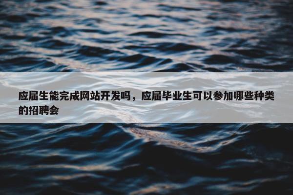 应届生能完成网站开发吗，应届毕业生可以参加哪些种类的招聘会