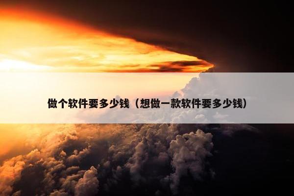做个软件要多少钱（想做一款软件要多少钱）