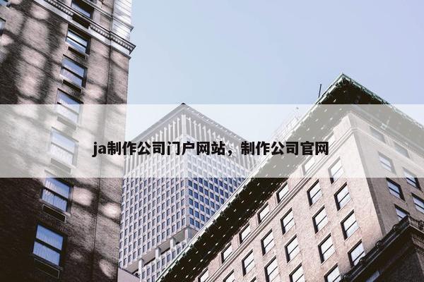 ja制作公司门户网站，制作公司官网