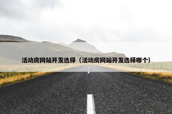 活动房网站开发选择（活动房网站开发选择哪个）