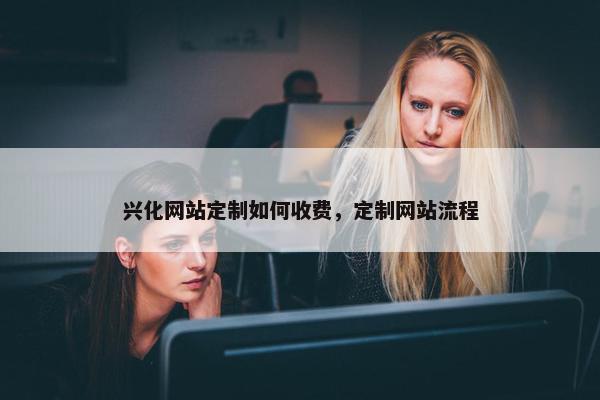 兴化网站定制如何收费，定制网站流程
