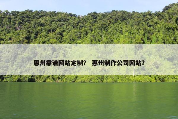 惠州靠谱网站定制？ 惠州制作公司网站？