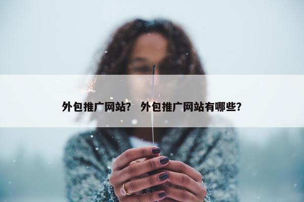 外包推广网站？ 外包推广网站有哪些？
