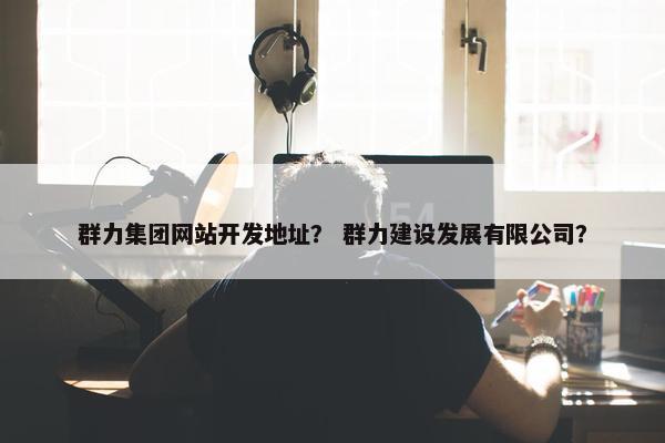 群力集团网站开发地址？ 群力建设发展有限公司？
