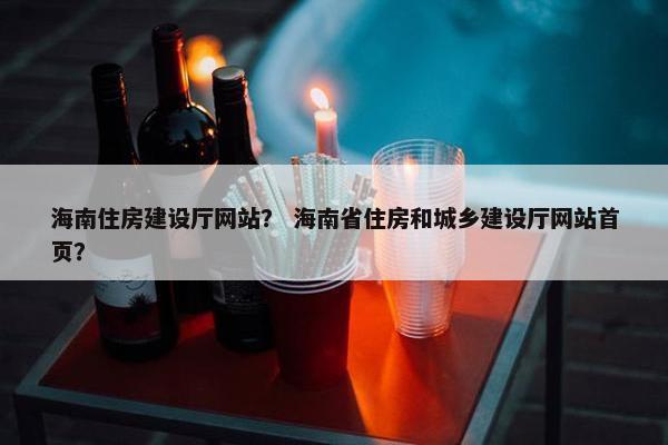 海南住房建设厅网站？ 海南省住房和城乡建设厅网站首页？