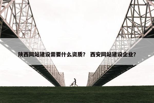 陕西网站建设需要什么资质？ 西安网站建设企业？