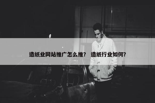 造纸业网站推广怎么推？ 造纸行业如何？
